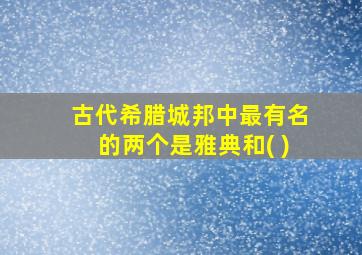 古代希腊城邦中最有名的两个是雅典和( )